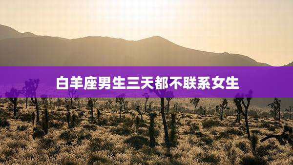 白羊座男生三天都不联系女生