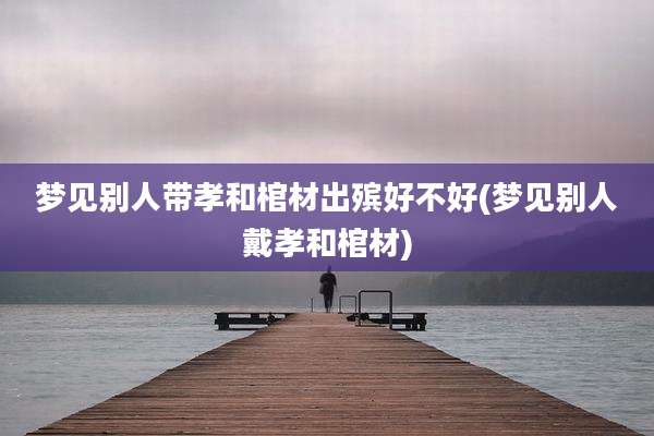 梦见别人带孝和棺材出殡好不好(梦见别人戴孝和棺材)
