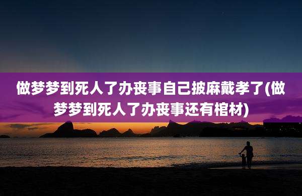 做梦梦到死人了办丧事自己披麻戴孝了(做梦梦到死人了办丧事还有棺材)