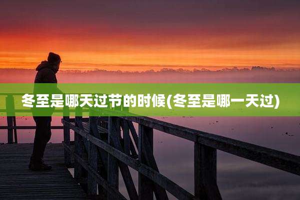 冬至是哪天过节的时候(冬至是哪一天过)