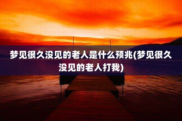 梦见很久没见的老人是什么预兆(梦见很久没见的老人打我)