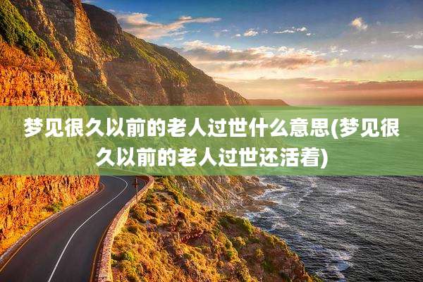 梦见很久以前的老人过世什么意思(梦见很久以前的老人过世还活着)