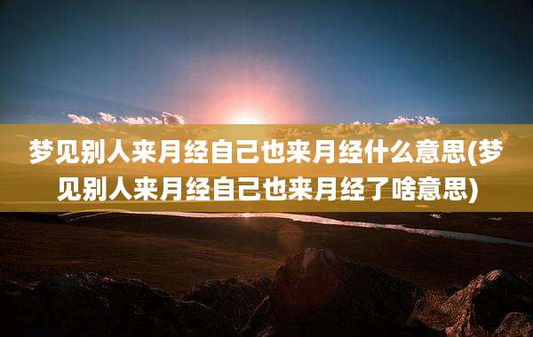 梦见别人来月经自己也来月经什么意思(梦见别人来月经自己也来月经了啥意思)