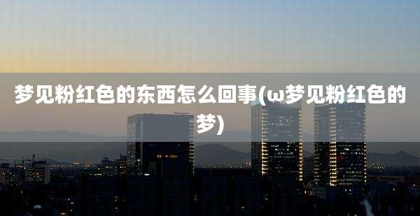 梦见粉红色的东西怎么回事(ω梦见粉红色的梦)
