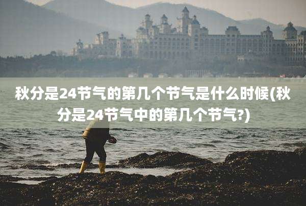 秋分是24节气的第几个节气是什么时候(秋分是24节气中的第几个节气?)