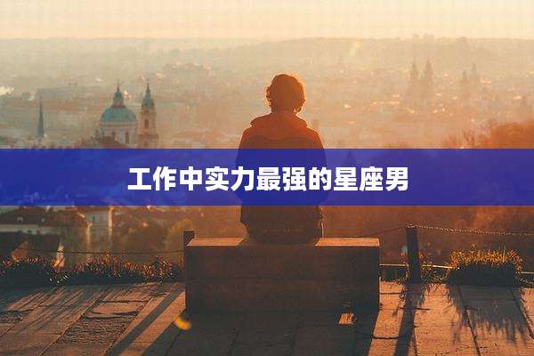 工作中实力最强的星座男