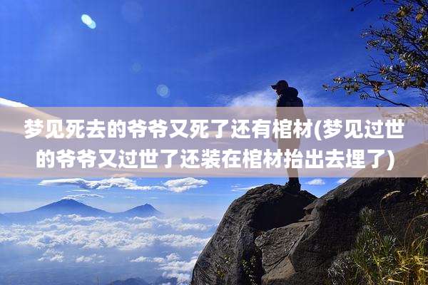 梦见死去的爷爷又死了还有棺材(梦见过世的爷爷又过世了还装在棺材抬出去埋了)