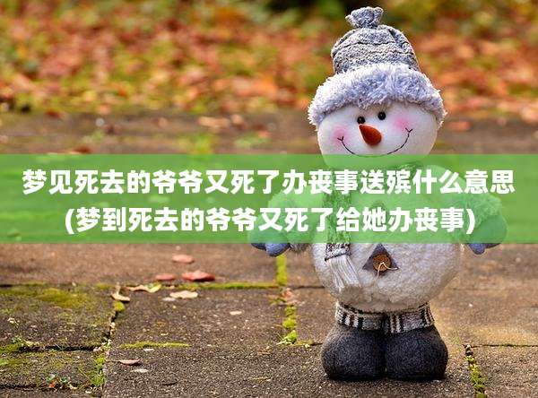梦见死去的爷爷又死了办丧事送殡什么意思(梦到死去的爷爷又死了给她办丧事)