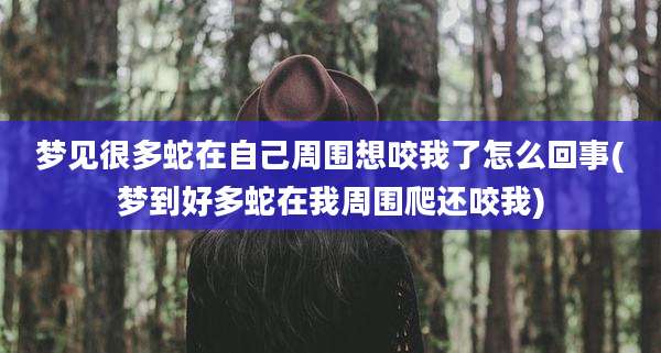 梦见很多蛇在自己周围想咬我了怎么回事(梦到好多蛇在我周围爬还咬我)