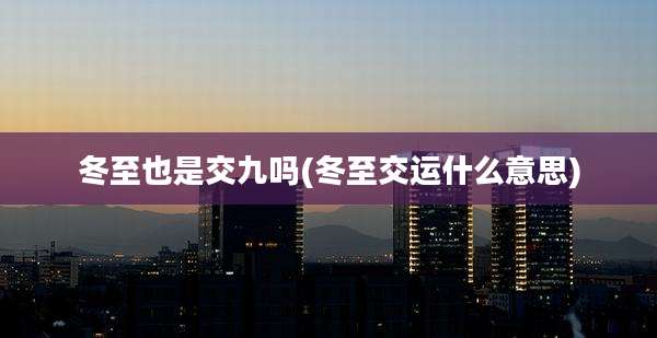 冬至也是交九吗(冬至交运什么意思)