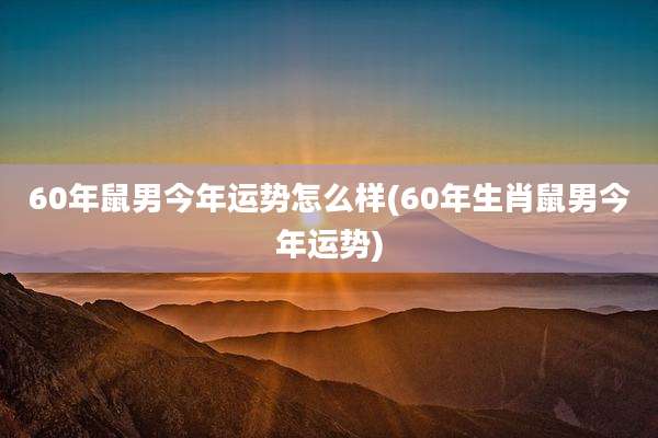 60年鼠男今年运势怎么样(60年生肖鼠男今年运势)
