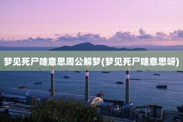 梦见死尸啥意思周公解梦(梦见死尸啥意思呀)
