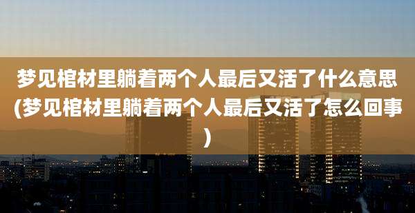 梦见棺材里躺着两个人最后又活了什么意思(梦见棺材里躺着两个人最后又活了怎么回事)