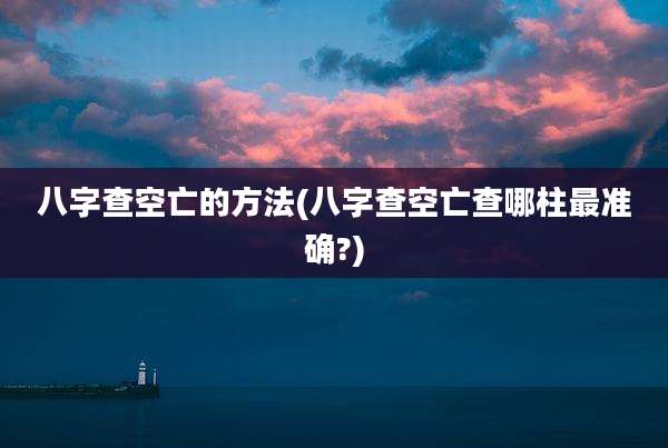 八字查空亡的方法(八字查空亡查哪柱最准确?)