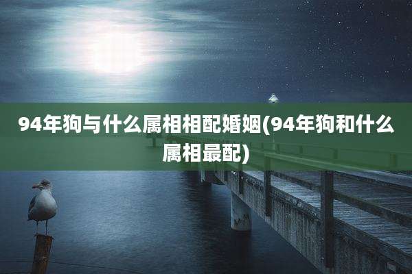 94年狗与什么属相相配婚姻(94年狗和什么属相最配)