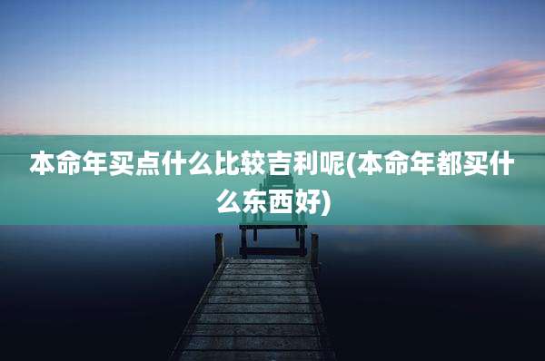 本命年买点什么比较吉利呢(本命年都买什么东西好)