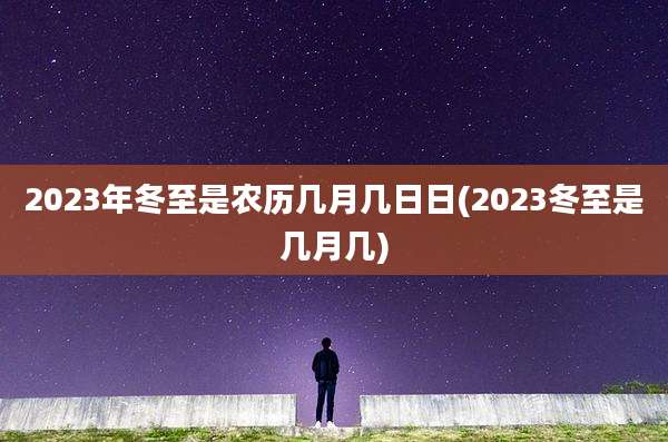 2023年冬至是农历几月几日日(2023冬至是几月几)