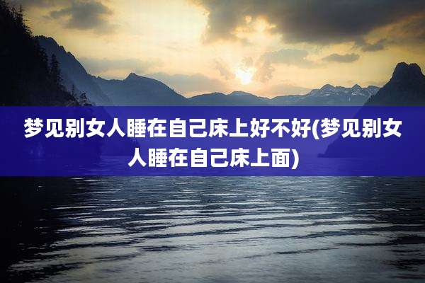 梦见别女人睡在自己床上好不好(梦见别女人睡在自己床上面)