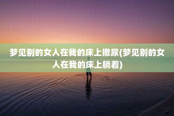 梦见别的女人在我的床上撒尿(梦见别的女人在我的床上躺着)