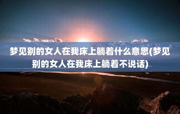 梦见别的女人在我床上躺着什么意思(梦见别的女人在我床上躺着不说话)
