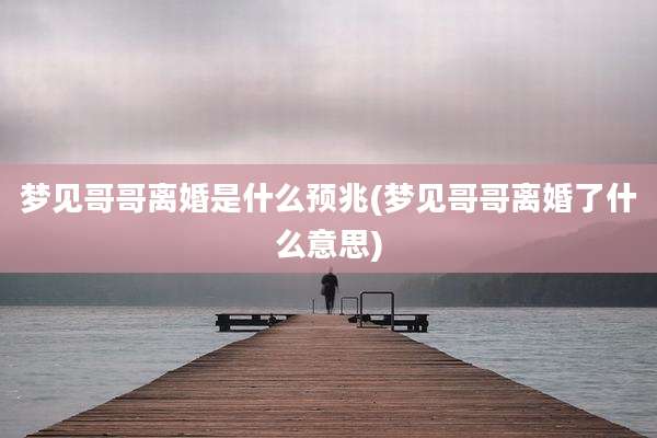 梦见哥哥离婚是什么预兆(梦见哥哥离婚了什么意思)