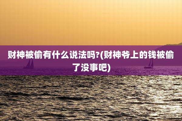 财神被偷有什么说法吗?(财神爷上的钱被偷了没事吧)