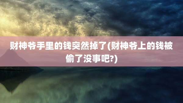 财神爷手里的钱突然掉了(财神爷上的钱被偷了没事吧?)