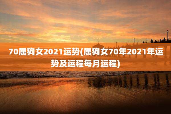 70属狗女2021运势(属狗女70年2021年运势及运程每月运程)