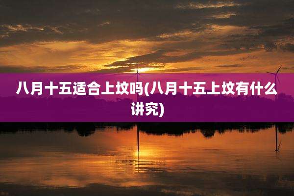 八月十五适合上坟吗(八月十五上坟有什么讲究)