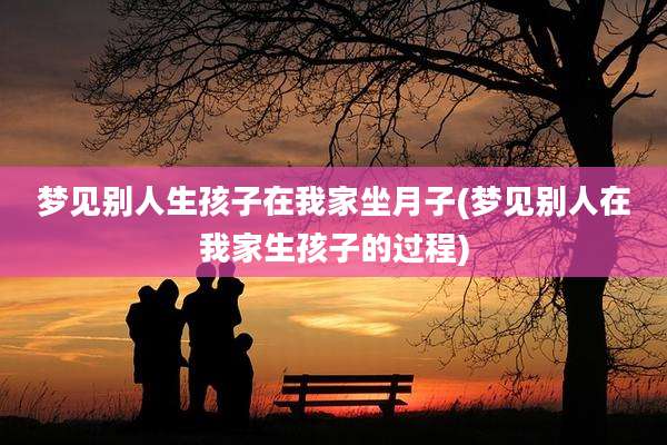 梦见别人生孩子在我家坐月子(梦见别人在我家生孩子的过程)