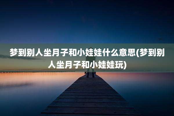 梦到别人坐月子和小娃娃什么意思(梦到别人坐月子和小娃娃玩)