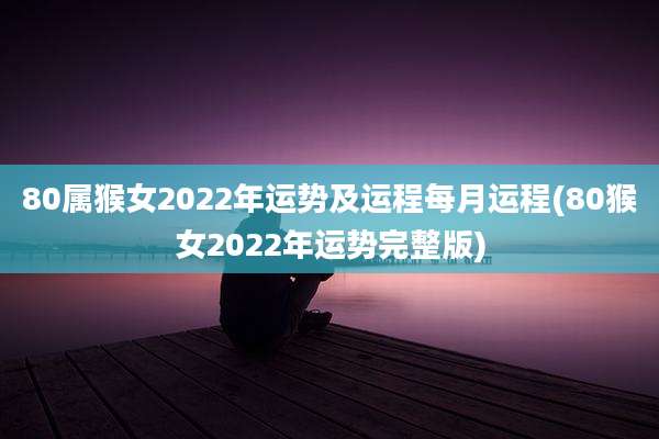 80属猴女2022年运势及运程每月运程(80猴女2022年运势完整版)