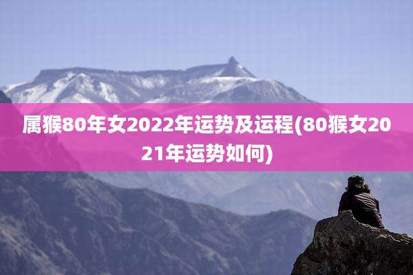 属猴80年女2022年运势及运程(80猴女2021年运势如何)