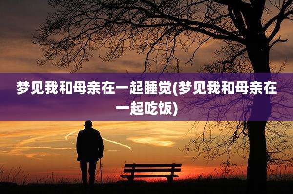 梦见我和母亲在一起睡觉(梦见我和母亲在一起吃饭)