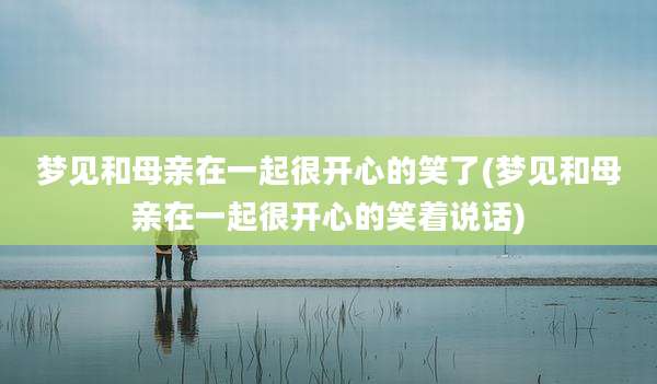 梦见和母亲在一起很开心的笑了(梦见和母亲在一起很开心的笑着说话)
