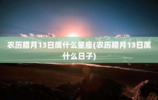 农历腊月13日属什么星座(农历腊月13日属什么日子)
