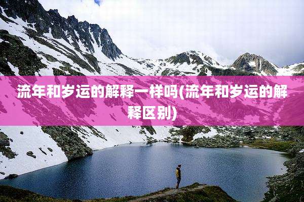 流年和岁运的解释一样吗(流年和岁运的解释区别)