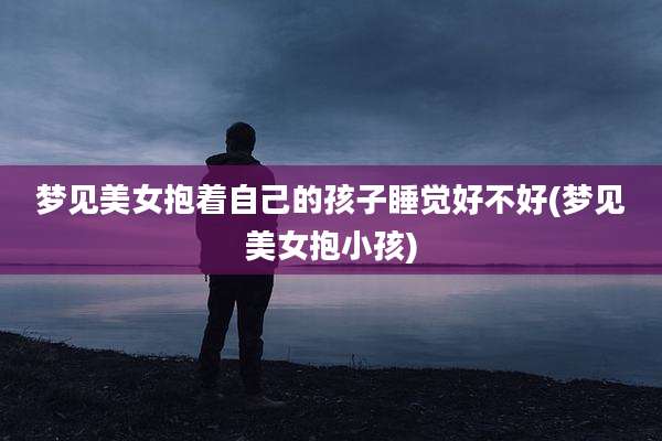 梦见美女抱着自己的孩子睡觉好不好(梦见美女抱小孩)