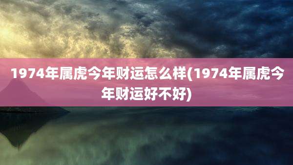1974年属虎今年财运怎么样(1974年属虎今年财运好不好)