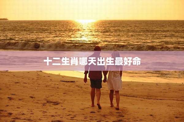 十二生肖哪天出生最好命