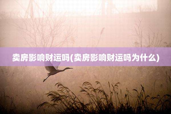 卖房影响财运吗(卖房影响财运吗为什么)