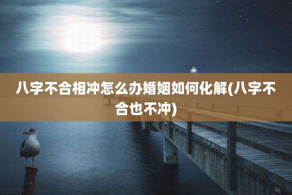八字不合相冲怎么办婚姻如何化解(八字不合也不冲)