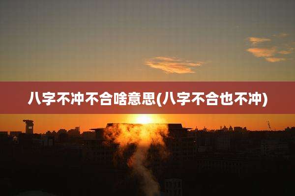 八字不冲不合啥意思(八字不合也不冲)