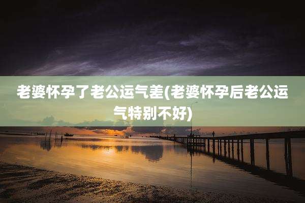 老婆怀孕了老公运气差(老婆怀孕后老公运气特别不好)