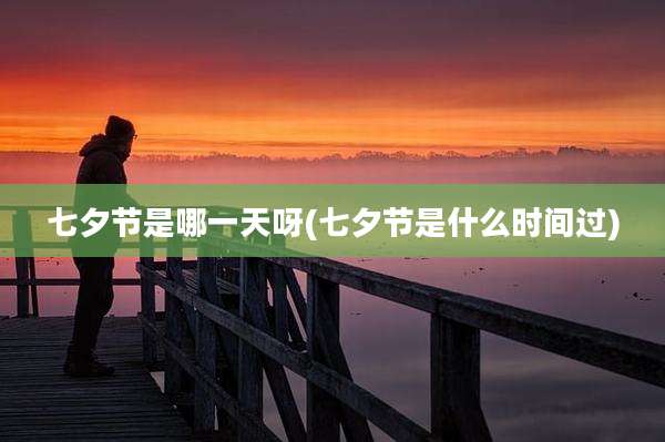七夕节是哪一天呀(七夕节是什么时间过)