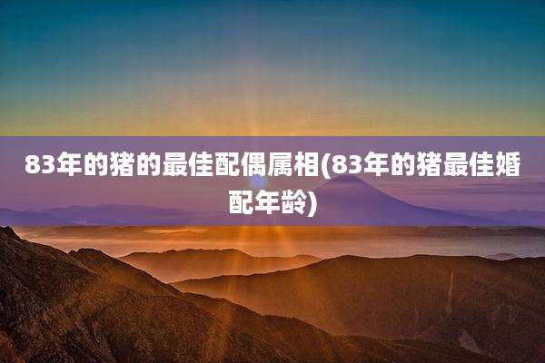 83年的猪的最佳配偶属相(83年的猪最佳婚配年龄)