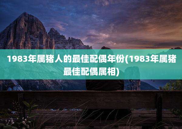 1983年属猪人的最佳配偶年份(1983年属猪最佳配偶属相)
