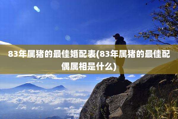83年属猪的最佳婚配表(83年属猪的最佳配偶属相是什么)