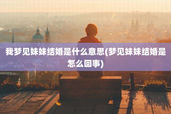 我梦见妹妹结婚是什么意思(梦见妹妹结婚是怎么回事)