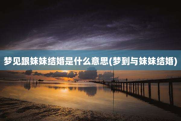 梦见跟妹妹结婚是什么意思(梦到与妹妹结婚)